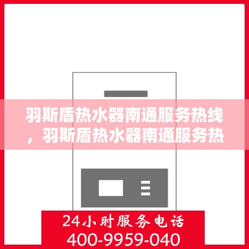 羽斯盾热水器南通服务热线，羽斯盾热水器南通服务热线，专业售后，温暖您的生活