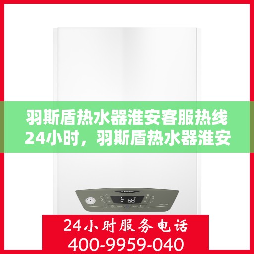 羽斯盾热水器淮安客服热线24小时，羽斯盾热水器淮安客服热线全天候服务，温暖从不停歇