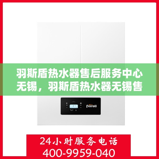 羽斯盾热水器售后服务中心无锡，羽斯盾热水器无锡售后服务中心，专业维修，贴心服务