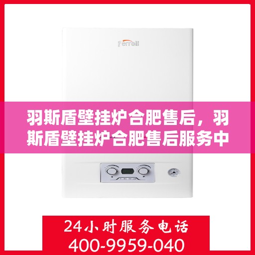 羽斯盾壁挂炉合肥售后，羽斯盾壁挂炉合肥售后服务中心，专业维修与贴心服务