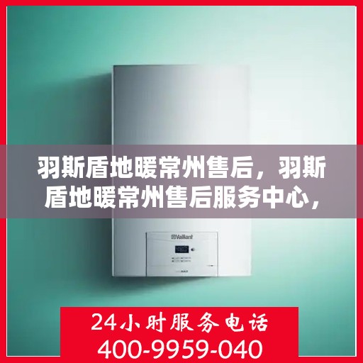 羽斯盾地暖常州售后，羽斯盾地暖常州售后服务中心，专业维修，贴心服务