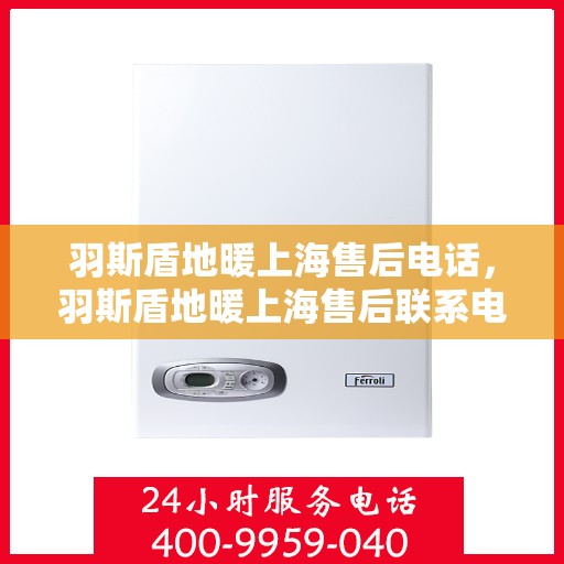 羽斯盾地暖上海售后电话，羽斯盾地暖上海售后联系电话及维修服务指南