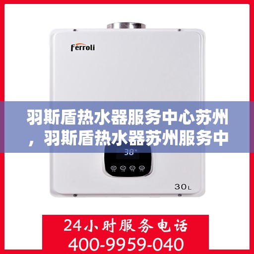 羽斯盾热水器服务中心苏州，羽斯盾热水器苏州服务中心，专业维修与保养一站式解决