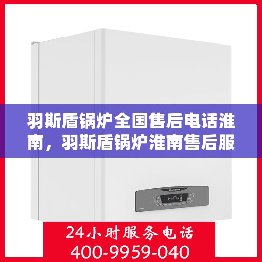 羽斯盾锅炉全国售后电话淮南，羽斯盾锅炉淮南售后服务热线及全国售后电话一览