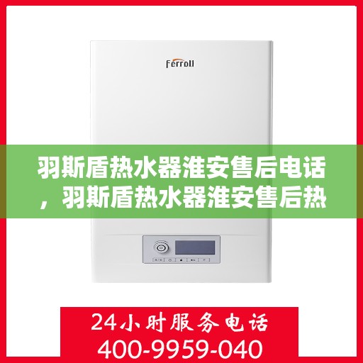 羽斯盾热水器淮安售后电话，羽斯盾热水器淮安售后热线及维修服务指南