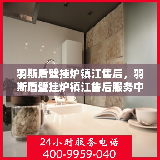 羽斯盾壁挂炉镇江售后，羽斯盾壁挂炉镇江售后服务中心，专业维修与贴心服务