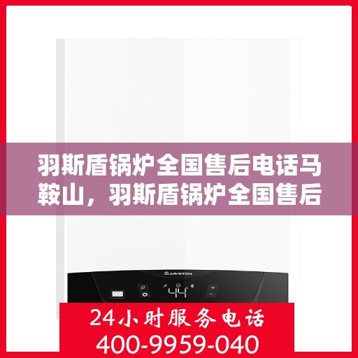 羽斯盾锅炉全国售后电话马鞍山，羽斯盾锅炉全国售后电话热线服务马鞍山地区用户，专业维修团队保障您的供暖安全