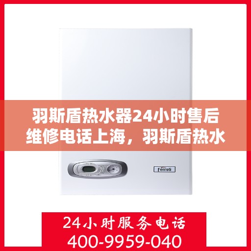 羽斯盾热水器24小时售后维修电话上海，羽斯盾热水器上海24小时售后维修服务热线