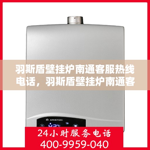 羽斯盾壁挂炉南通客服热线电话，羽斯盾壁挂炉南通客服热线电话——专业售后与咨询服务的连接桥