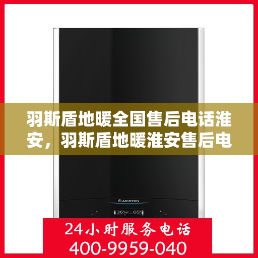 羽斯盾地暖全国售后电话淮安，羽斯盾地暖淮安售后电话及全国售后服务体系介绍