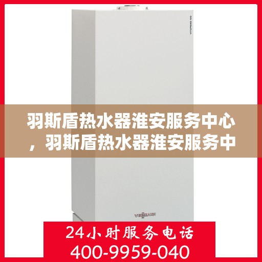 羽斯盾热水器淮安服务中心，羽斯盾热水器淮安服务中心，专业维修与优质服务并行