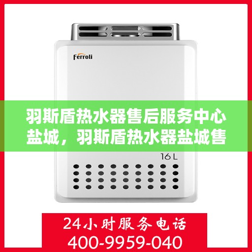 羽斯盾热水器售后服务中心盐城，羽斯盾热水器盐城售后服务中心，专业维修，贴心服务