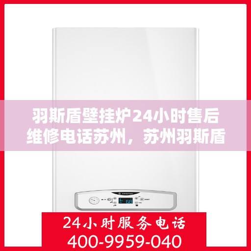 羽斯盾壁挂炉24小时售后维修电话苏州，苏州羽斯盾壁挂炉全天候售后维修服务热线