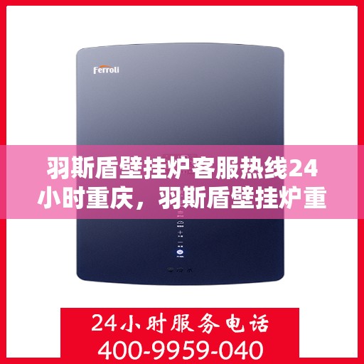 羽斯盾壁挂炉客服热线24小时重庆，羽斯盾壁挂炉重庆客服热线全天候服务，暖心关怀每一刻