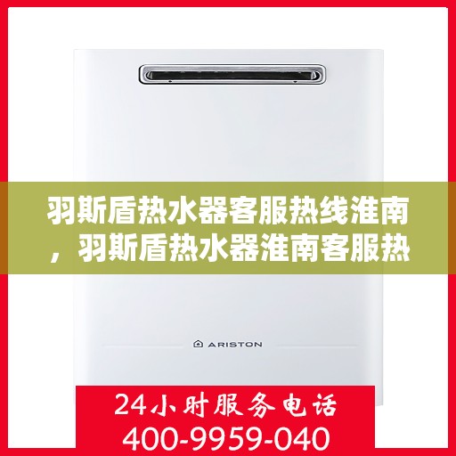 羽斯盾热水器客服热线淮南，羽斯盾热水器淮南客服热线，专业解答，温暖您的生活