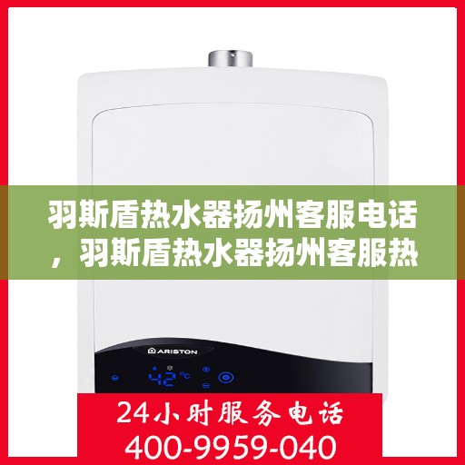 羽斯盾热水器扬州客服电话，羽斯盾热水器扬州客服热线及咨询专线电话