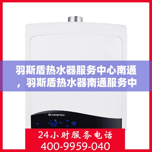 羽斯盾热水器服务中心南通，羽斯盾热水器南通服务中心，专业维修与保养一站式解决