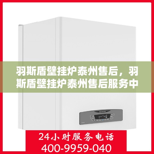 羽斯盾壁挂炉泰州售后，羽斯盾壁挂炉泰州售后服务中心，专业维修与贴心服务