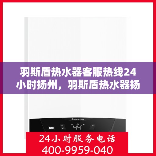羽斯盾热水器客服热线24小时扬州，羽斯盾热水器扬州客服热线全天候服务