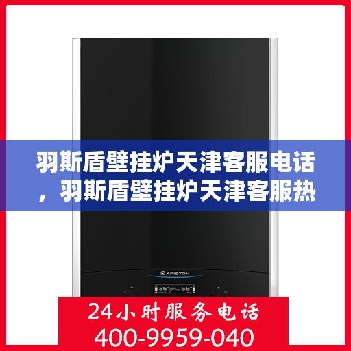 羽斯盾壁挂炉天津客服电话，羽斯盾壁挂炉天津客服热线查询及售后支持服务指南