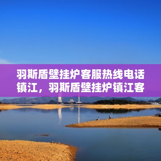 羽斯盾壁挂炉客服热线电话镇江，羽斯盾壁挂炉镇江客服热线电话及售后服务指南