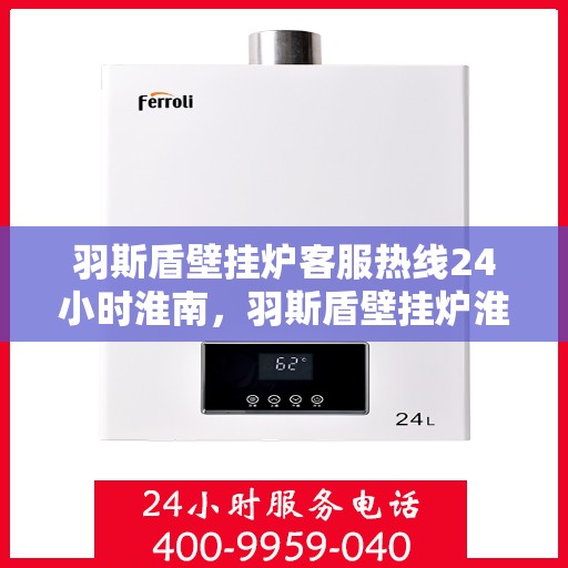 羽斯盾壁挂炉客服热线24小时淮南，羽斯盾壁挂炉淮南客服热线全天候在线，暖心服务不打烊