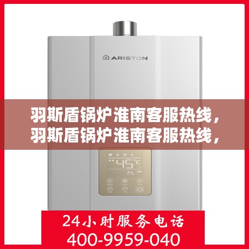 羽斯盾锅炉淮南客服热线，羽斯盾锅炉淮南客服热线，专业解答，贴心服务
