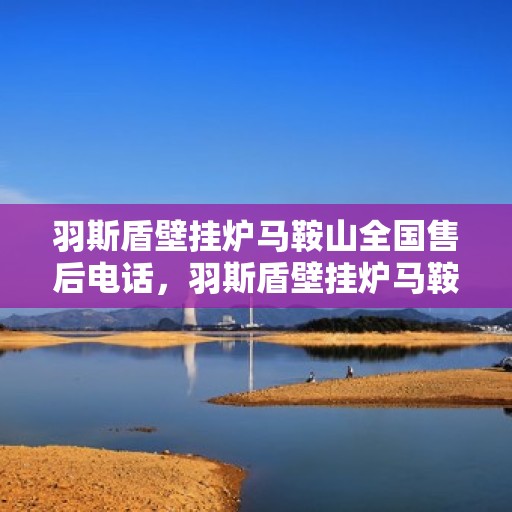 羽斯盾壁挂炉马鞍山全国售后电话，羽斯盾壁挂炉马鞍山售后服务中心联系电话