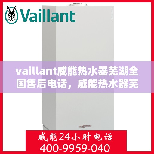 vaillant威能热水器芜湖全国售后电话，威能热水器芜湖售后热线及全国服务支持电话汇总