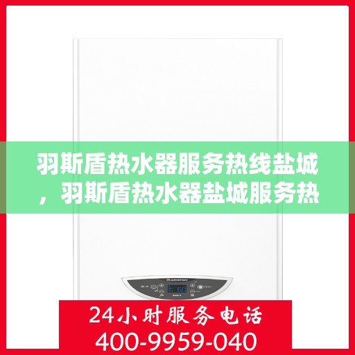 羽斯盾热水器服务热线盐城，羽斯盾热水器盐城服务热线，专业维修与售后支持