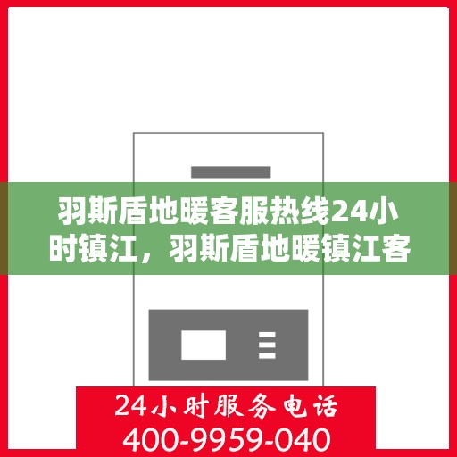 羽斯盾地暖客服热线24小时镇江，羽斯盾地暖镇江客服热线全天候服务，温暖无忧