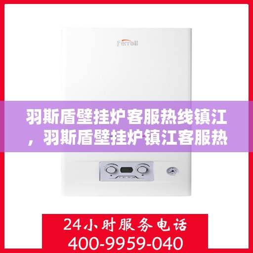羽斯盾壁挂炉客服热线镇江，羽斯盾壁挂炉镇江客服热线详解