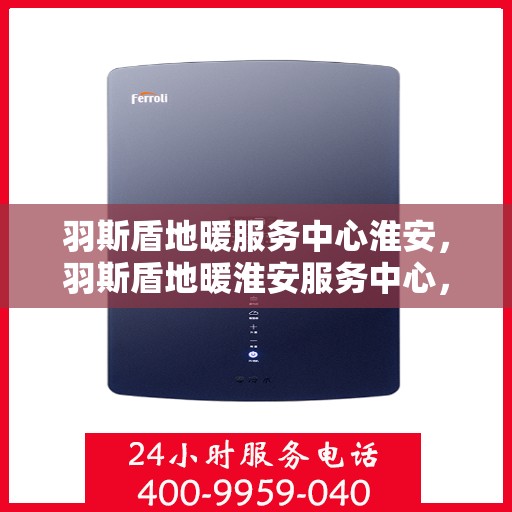 羽斯盾地暖服务中心淮安，羽斯盾地暖淮安服务中心，专业温暖，为您定制