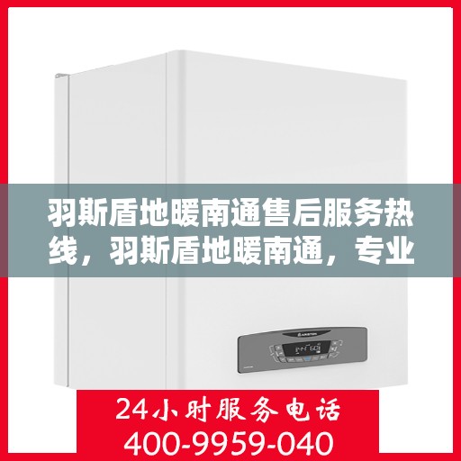 羽斯盾地暖南通售后服务热线，羽斯盾地暖南通，专业售后服务热线，温暖您的每一个冬季