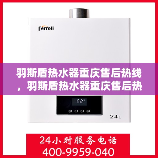 羽斯盾热水器重庆售后热线，羽斯盾热水器重庆售后热线服务专线，专业维修、咨询与售后一站式解决方案