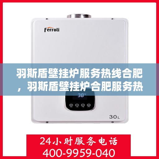 羽斯盾壁挂炉服务热线合肥，羽斯盾壁挂炉合肥服务热线，专业售后，温暖您的家