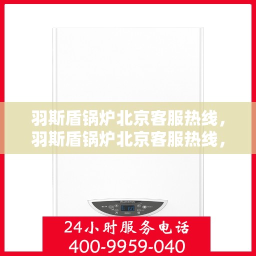 羽斯盾锅炉北京客服热线，羽斯盾锅炉北京客服热线，专业支持与解决方案的贴心通道