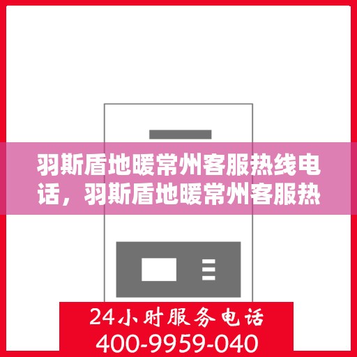 羽斯盾地暖常州客服热线电话，羽斯盾地暖常州客服热线电话详解，专业解答，贴心服务
