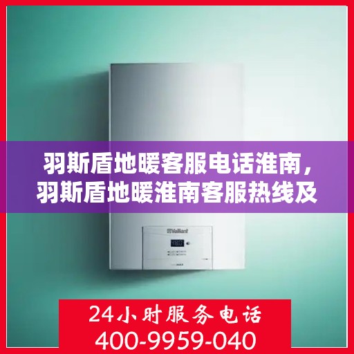 羽斯盾地暖客服电话淮南，羽斯盾地暖淮南客服热线及咨询服务