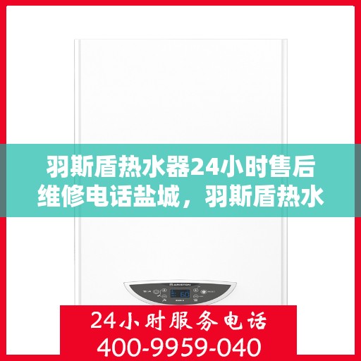羽斯盾热水器24小时售后维修电话盐城，羽斯盾热水器盐城24小时专业售后维修服务电话