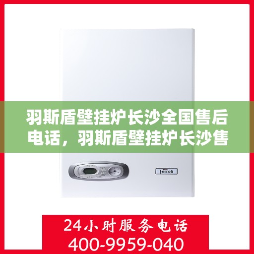 羽斯盾壁挂炉长沙全国售后电话，羽斯盾壁挂炉长沙售后全国服务热线电话公布
