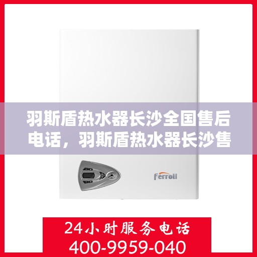 羽斯盾热水器长沙全国售后电话，羽斯盾热水器长沙售后热线及全国服务电话汇总