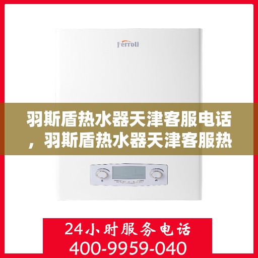羽斯盾热水器天津客服电话，羽斯盾热水器天津客服热线及咨询电话号码