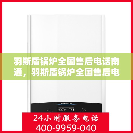 羽斯盾锅炉全国售后电话南通，羽斯盾锅炉全国售后电话在南通，专业维修与咨询热线