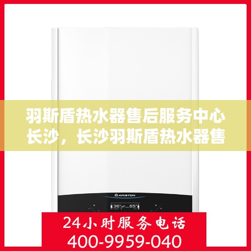 羽斯盾热水器售后服务中心长沙，长沙羽斯盾热水器售后服务中心，专业维修，贴心服务