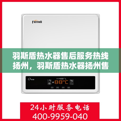 羽斯盾热水器售后服务热线扬州，羽斯盾热水器扬州售后服务热线及支持详情