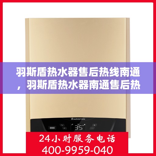 羽斯盾热水器售后热线南通，羽斯盾热水器南通售后热线及服务一览