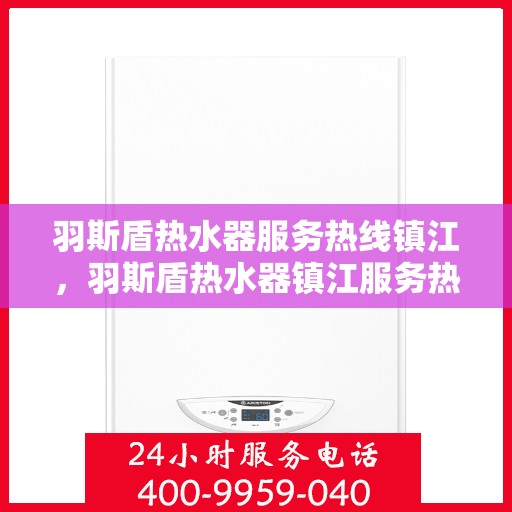 羽斯盾热水器服务热线镇江，羽斯盾热水器镇江服务热线详解