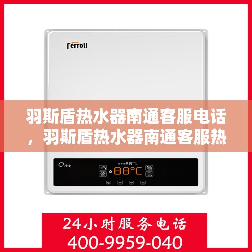 羽斯盾热水器南通客服电话，羽斯盾热水器南通客服热线及咨询电话号码