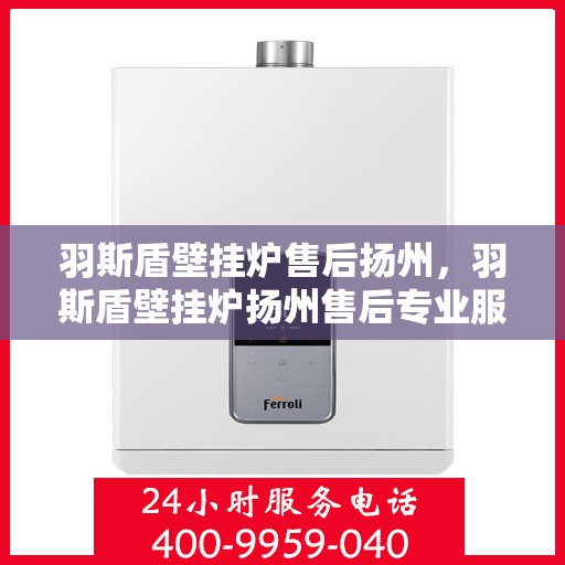 羽斯盾壁挂炉售后扬州，羽斯盾壁挂炉扬州售后专业服务